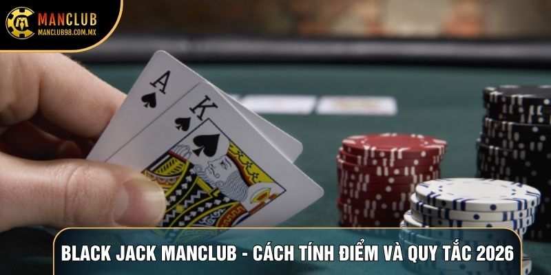 Black Jack Manclub - Cách Tính Điểm Và Quy Tắc Cơ Bản 2026