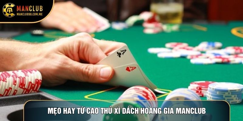 Mẹo hay từ cao thủ Xì dách Hoàng Gia Manclub Mẹo hay từ cao thủ Xì dách Hoàng Gia Manclub