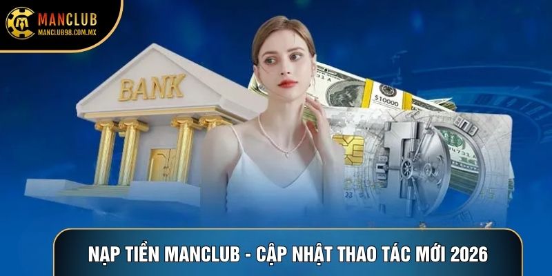 Nạp Tiền Manclub - Điều Khoản Và Cập Nhật Thao Tác Mới 2026