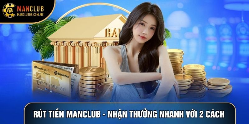 Rút Tiền Manclub - Nhận Thưởng Nhanh Với 2 Cách Tiện Lợi