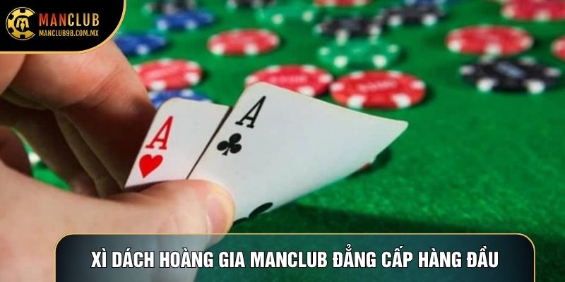 Xì dách Hoàng Gia Manclub đẳng cấp hàng đầu Xì dách Hoàng Gia Manclub đẳng cấp hàng đầu